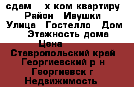 сдам 4 -х ком.квартиру › Район ­ Ивушки › Улица ­ Гостелло › Дом ­ 1 › Этажность дома ­ 5 › Цена ­ 6 000 - Ставропольский край, Георгиевский р-н, Георгиевск г. Недвижимость » Квартиры аренда   